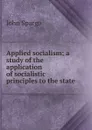 Applied socialism; a study of the application of socialistic principles to the state - Spargo John