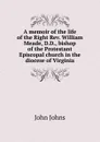 A memoir of the life of the Right Rev. William Meade, D.D., bishop of the Protestant Episcopal church in the diocese of Virginia - John Johns