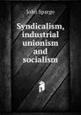 Syndicalism, industrial unionism and socialism - Spargo John