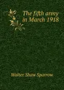 The fifth army in March 1918 - Walter Shaw Sparrow