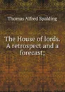 The House of lords. A retrospect and a forecast; - Thomas Alfred Spalding