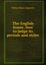 The English house, how to judge its periods and styles - Walter Shaw Sparrow