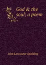 God . the soul; a poem - John Lancaster Spalding