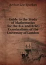 Guide to the Study of Mathematics for the B.a. and B.Sc. Examinations of the University of London - Arthur Lee Sparkes