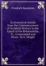 Ecclesiastical Annals from the Commencement of Scripture History to the Epoch of the Reformation. Tr., Compressed and Illustr. by G. Wright - Friedrich Spanheim