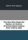 The Men Who Made the Nation: An Outline of United States History from 1760 to 1865 - Edwin Erle Sparks