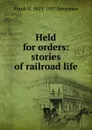 Held for orders: stories of railroad life - Frank H. 1859-1937 Spearman