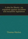 A plea for liberty ; an argument against socialism and socialistic legislation - Thomas Mackay