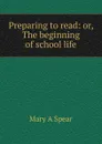 Preparing to read: or, The beginning of school life - Mary A Spear