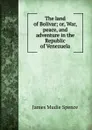 The land of Bolivar; or, War, peace, and adventure in the Republic of Venezuela - James Mudie Spence