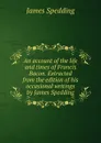 An account of the life and times of Francis Bacon. Extracted from the edition of his occasional writings by James Spedding - James Spedding