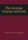 The strategy of great railroads - Frank H. 1859-1937 Spearman