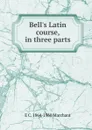 Bell.s Latin course, in three parts - E C. 1864-1960 Marchant