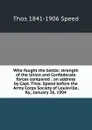 Who fought the battle: strength of the Union and Confederate forces compared : an address by Capt. Thos. Speed before the Army Corps Society of Louisville, Ky., January 26, 1904 - Thos 1841-1906 Speed