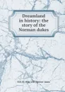 Dreamland in history: the story of the Norman dukes - Henry Donald Maurice Spence-Jones