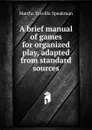 A brief manual of games for organized play, adapted from standard sources - Martha Travilla Speakman