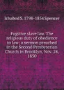 Fugitive slave law. The religious duty of obedience to law; a sermon preached in the Second Presbyterian Church in Brooklyn, Nov. 24, 1850 - Ichabod S. 1798-1854 Spencer