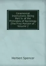 Ceremonial Institutions: Being Part Iv. of the Principles of Sociology. (The First Portion of , Volume 2 - Герберт Спенсер