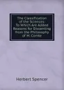 The Classification of the Sciences: To Which Are Added Reasons for Dissenting from the Philosophy of M. Comte - Герберт Спенсер