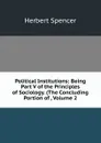 Political Institutions: Being Part V of the Principles of Sociology. (The Concluding Portion of , Volume 2 - Герберт Спенсер