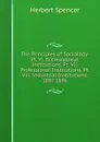 The Principles of Sociology: Pt. Vi. Ecclesiastical Institutions. Pt. Vii. Professional Institutions. Pt. Viii. Industrial Institutions. 1897 1896 - Герберт Спенсер