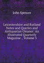 Leicestershire and Rutland Notes and Queries and Antiquarian Gleaner: An Illustrated Quarterly Magazine ., Volume 3 - John Spencer