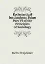 Ecclesiastical Institutions: Being Part VI of the Principles of Sociology - Герберт Спенсер