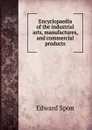 Encyclopaedia of the industrial arts, manufactures, and commercial products - Edward Spon