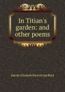In Titian.s garden: and other poems - Harriet Elizabeth Prescott Spofford