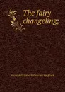 The fairy changeling; - Harriet Elizabeth Prescott Spofford