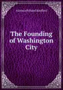 The Founding of Washington City - Ainsworth Rand Spofford