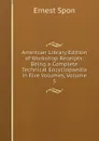 American Library Edition of Workshop Receipts: Being a Complete Technical Encyclopaedia in Five Volumes, Volume 5 - Ernest Spon