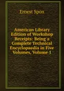 American Library Edition of Workshop Receipts: Being a Complete Technical Encyclopaedia in Five Volumes, Volume 1 - Ernest Spon