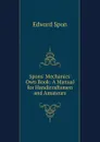 Spons. Mechanics. Own Book: A Manual for Handicraftsmen and Amateurs - Edward Spon