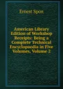 American Library Edition of Workshop Receipts: Being a Complete Technical Encyclopaedia in Five Volumes, Volume 2 - Ernest Spon