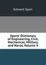 Spons. Dictionary of Engineering, Civil, Mechanical, Military, and Naval, Volume 4 - Edward Spon