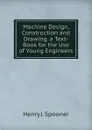 Machine Design, Construction and Drawing. a Text-Book for the Use of Young Engineers - Henry J. Spooner