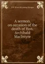 A sermon. on occasion of the death of Hon. Archibald MacIntyre - W B. [from old catalog] Sprague