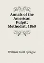 Annals of the American Pulpit: Methodist. 1860 - William Buell Sprague