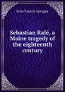 Sebastian Rale, a Maine tragedy of the eighteenth century - John Francis Sprague