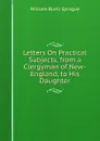 Letters On Practical Subjects, from a Clergyman of New-England, to His Daughter - William Buell Sprague