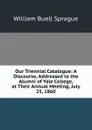 Our Triennial Catalogue: A Discourse, Addressed to the Alumni of Yale College, at Their Annual Meeting, July 25, 1860 - William Buell Sprague