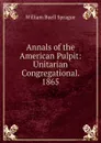 Annals of the American Pulpit: Unitarian Congregational. 1865 - William Buell Sprague