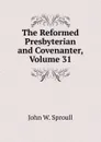 The Reformed Presbyterian and Covenanter, Volume 31 - John W. Sproull