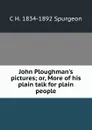 John Ploughman.s pictures; or, More of his plain talk for plain people - C H. 1834-1892 Spurgeon