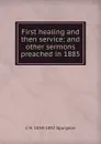 First healing and then service: and other sermons preached in 1885 - C H. 1834-1892 Spurgeon