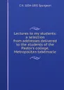 Lectures to my students: a selection from addresses delivered to the students of the Pastor.s college, Metropolitan tabernacle - C H. 1834-1892 Spurgeon
