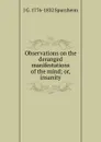 Observations on the deranged manifestations of the mind; or, insanity - J G. 1776-1832 Spurzheim