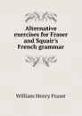 Alternative exercises for Fraser and Squair.s French grammar - William Henry Fraser