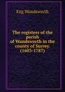 The registers of the parish of Wandsworth in the county of Surrey. (1603-1787) - Eng Wandsworth